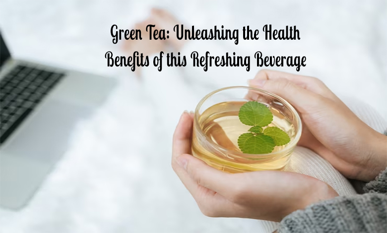 Green Tea: Unleashing the Health Benefits of this Refreshing Beverage